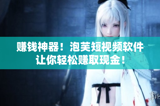 赚钱神器！泡芙短视频软件让你轻松赚取现金！