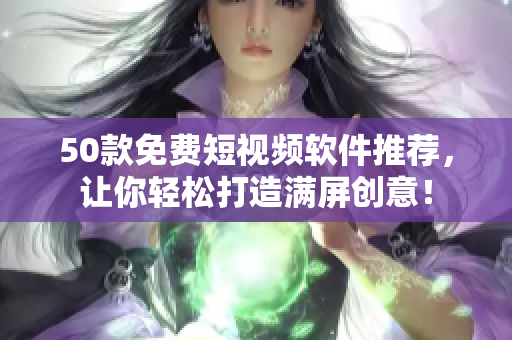 50款免费短视频软件推荐，让你轻松打造满屏创意！