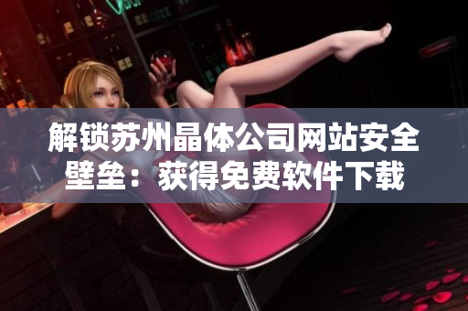 解锁苏州晶体公司网站安全壁垒：获得免费软件下载