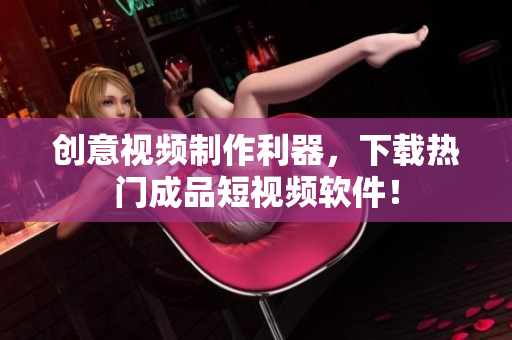 创意视频制作利器，下载热门成品短视频软件！