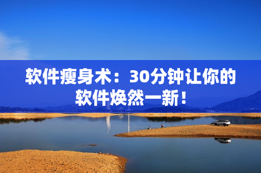 软件瘦身术：30分钟让你的软件焕然一新！