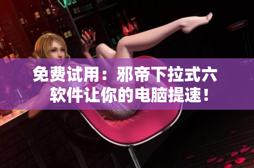 免费试用：邪帝下拉式六  软件让你的电脑提速！