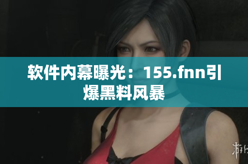 软件内幕曝光：155.fnn引爆黑料风暴