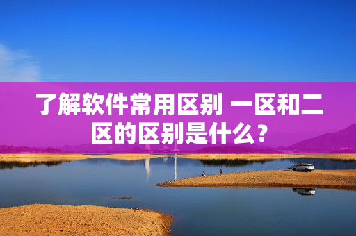 了解软件常用区别 一区和二区的区别是什么？