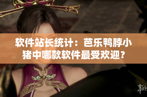 软件站长统计：芭乐鸭脖小猪中哪款软件最受欢迎？