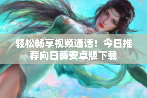 轻松畅享视频通话！今日推荐向日葵安卓版下载