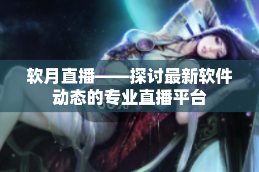 软月直播——探讨最新软件动态的专业直播平台