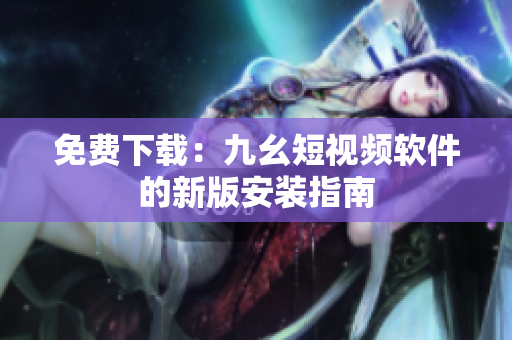 免费下载：九幺短视频软件的新版安装指南
