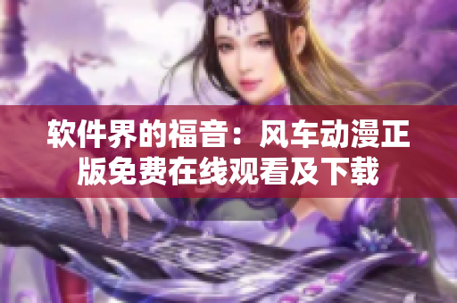 软件界的福音：风车动漫正版免费在线观看及下载