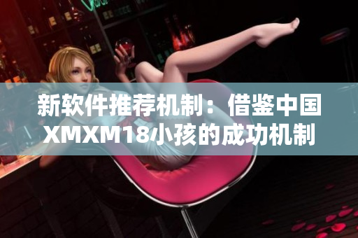 新软件推荐机制：借鉴中国XMXM18小孩的成功机制