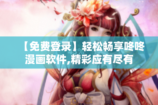 【免费登录】轻松畅享咚咚漫画软件,精彩应有尽有