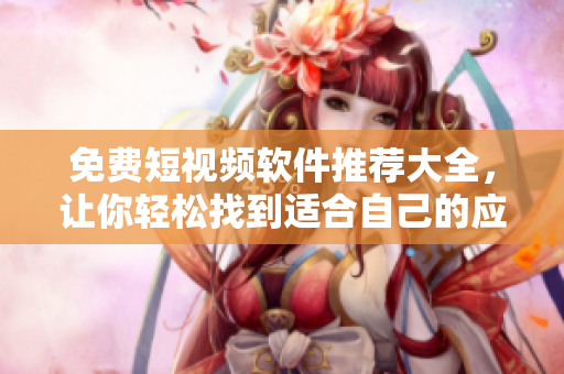 免费短视频软件推荐大全，让你轻松找到适合自己的应用！