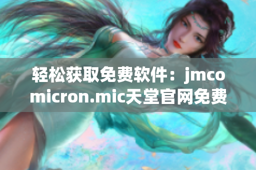 轻松获取免费软件：jmcomicron.mic天堂官网免费下载