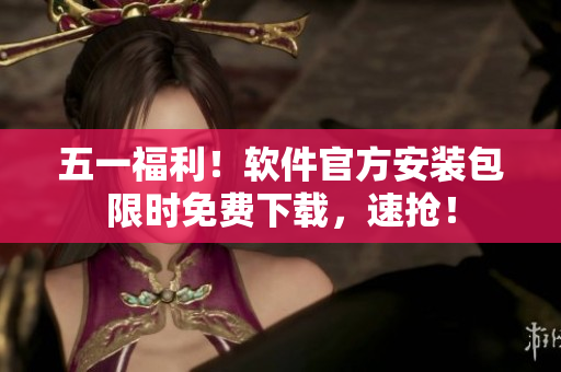 五一福利！软件官方安装包限时免费下载，速抢！
