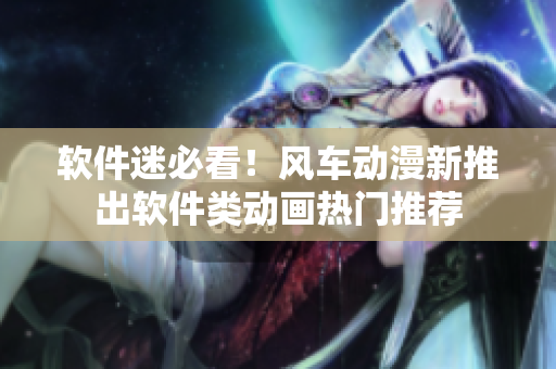 软件迷必看！风车动漫新推出软件类动画热门推荐