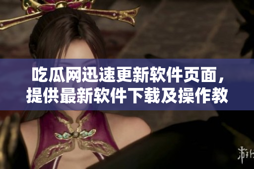 吃瓜网迅速更新软件页面，提供最新软件下载及操作教程