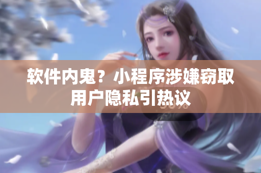 软件内鬼？小程序涉嫌窃取用户隐私引热议