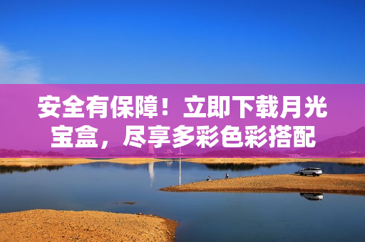 安全有保障！立即下载月光宝盒，尽享多彩色彩搭配