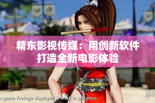 精东影视传媒：用创新软件打造全新电影体验