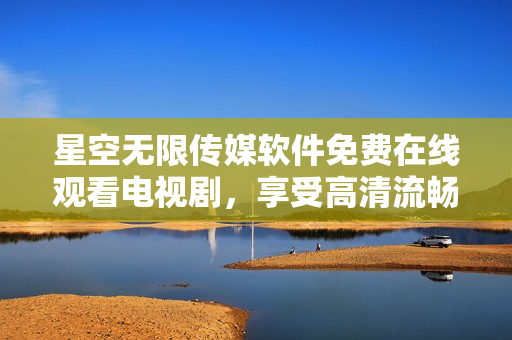 星空无限传媒软件免费在线观看电视剧，享受高清流畅视觉盛宴。