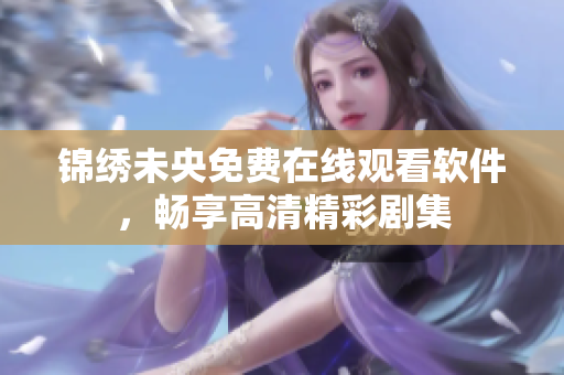 锦绣未央免费在线观看软件，畅享高清精彩剧集