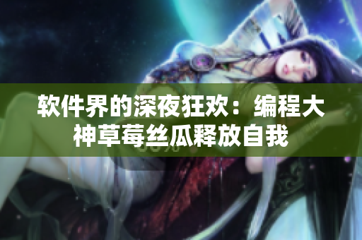 软件界的深夜狂欢：编程大神草莓丝瓜释放自我