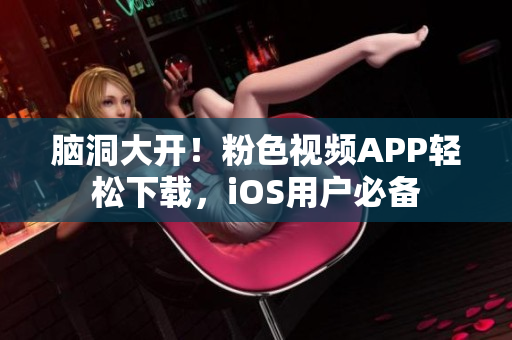 脑洞大开！粉色视频APP轻松下载，iOS用户必备