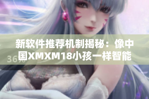 新软件推荐机制揭秘：像中国XMXM18小孩一样智能推荐