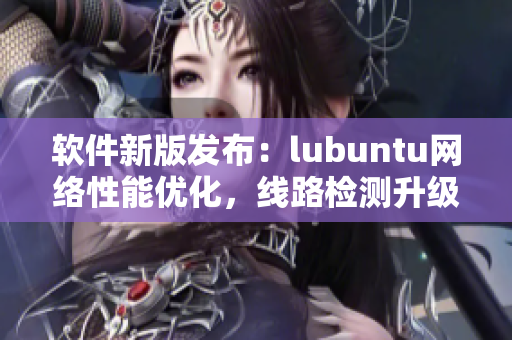 软件新版发布：lubuntu网络性能优化，线路检测升级