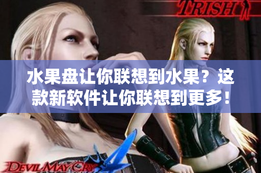 水果盘让你联想到水果？这款新软件让你联想到更多！