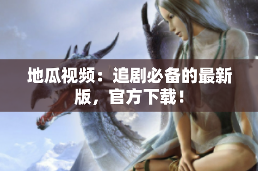 地瓜视频：追剧必备的最新版，官方下载！