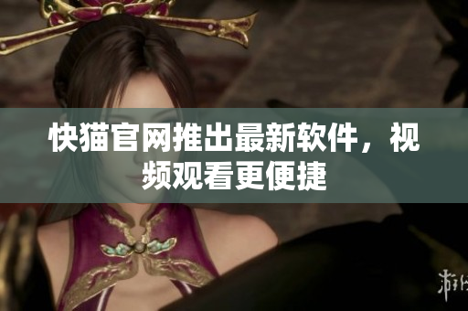 快猫官网推出最新软件，视频观看更便捷