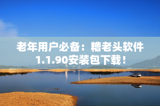 老年用户必备：糟老头软件1.1.90安装包下载！