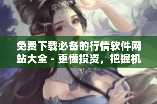 免费下载必备的行情软件网站大全 - 更懂投资，把握机会！