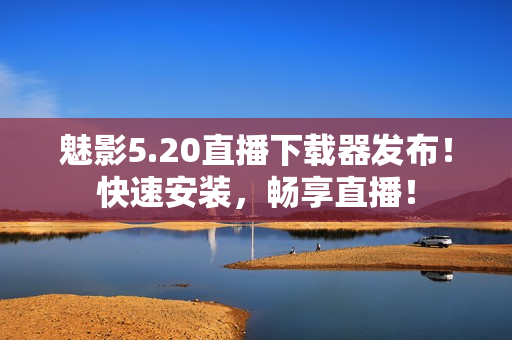魅影5.20直播下载器发布！快速安装，畅享直播！