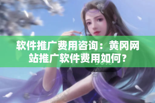 软件推广费用咨询：黄冈网站推广软件费用如何？