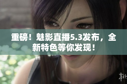 重磅！魅影直播5.3发布，全新特色等你发现！