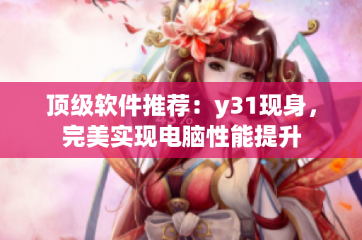 顶级软件推荐：y31现身，完美实现电脑性能提升