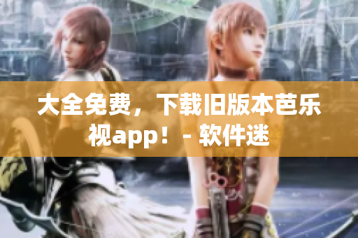 大全免费，下载旧版本芭乐视app！- 软件迷