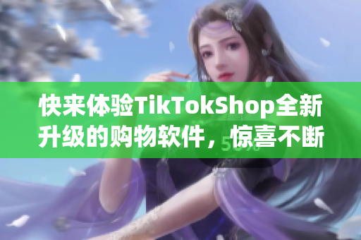 快来体验TikTokShop全新升级的购物软件，惊喜不断！