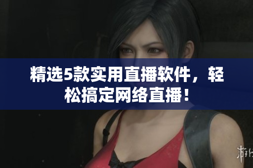 精选5款实用直播软件，轻松搞定网络直播！