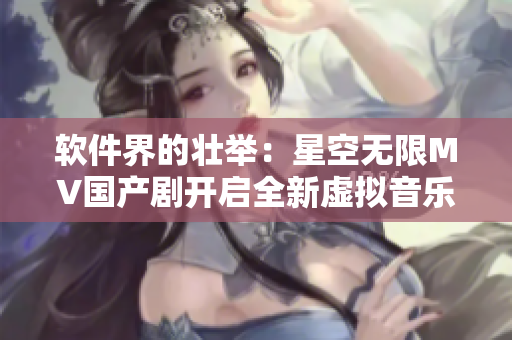 软件界的壮举：星空无限MV国产剧开启全新虚拟音乐时代