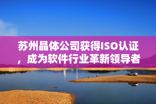 苏州晶体公司获得ISO认证，成为软件行业革新领导者