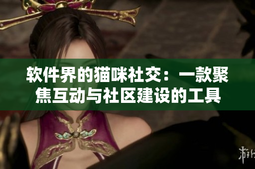 软件界的猫咪社交：一款聚焦互动与社区建设的工具