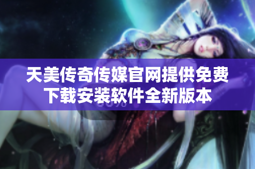 天美传奇传媒官网提供免费下载安装软件全新版本