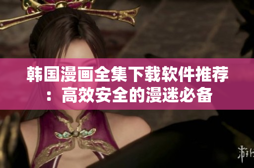 韩国漫画全集下载软件推荐：高效安全的漫迷必备