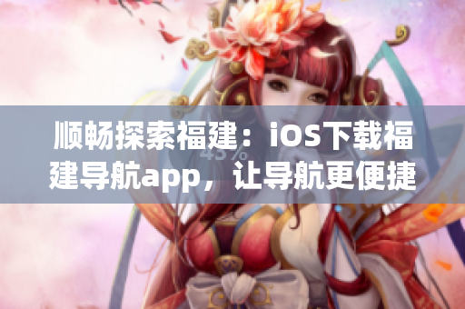 顺畅探索福建：iOS下载福建导航app，让导航更便捷优化