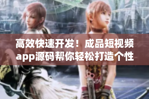 高效快速开发！成品短视频app源码帮你轻松打造个性化软件