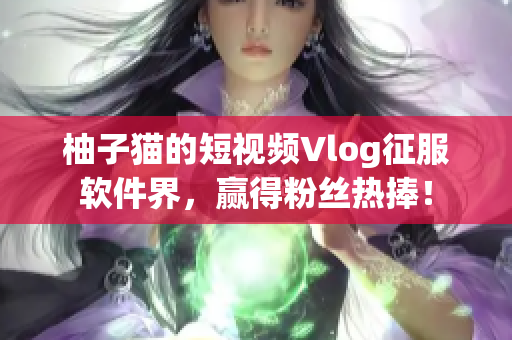 柚子猫的短视频Vlog征服软件界，赢得粉丝热捧！