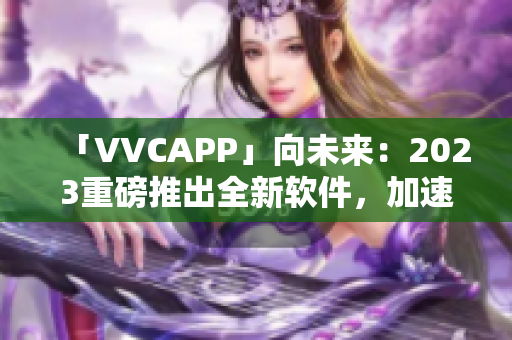 「VVCAPP」向未来：2023重磅推出全新软件，加速行业升级